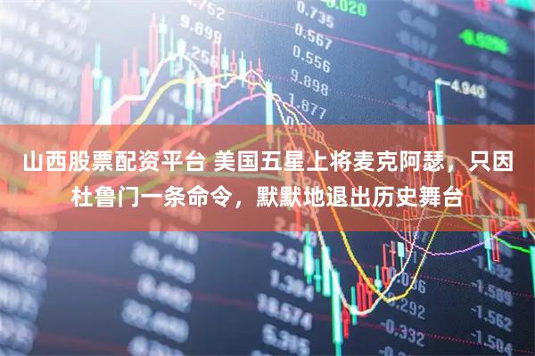 山西股票配资平台 美国五星上将麦克阿瑟，只因杜鲁门一条命令，默默地退出历史舞台