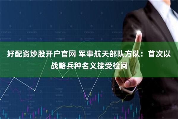 好配资炒股开户官网 军事航天部队方队：首次以战略兵种名义接受检阅