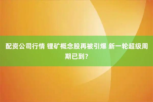配资公司行情 锂矿概念股再被引爆 新一轮超级周期已到？