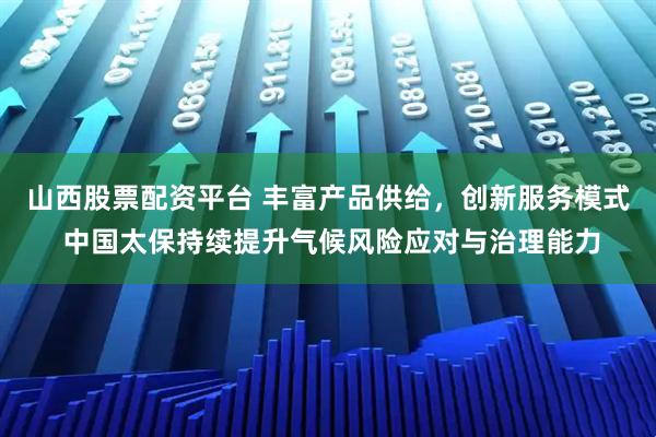 山西股票配资平台 丰富产品供给，创新服务模式 中国太保持续提升气候风险应对与治理能力
