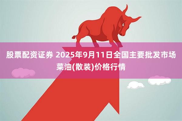 股票配资证券 2025年9月11日全国主要批发市场菜油(散装)价格行情