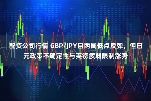 配资公司行情 GBP/JPY自两周低点反弹，但日元政策不确定性与英镑疲弱限制涨势