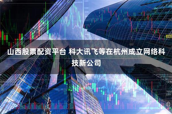 山西股票配资平台 科大讯飞等在杭州成立网络科技新公司