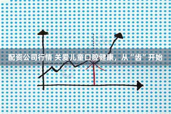 配资公司行情 关爱儿童口腔健康，从“齿”开始