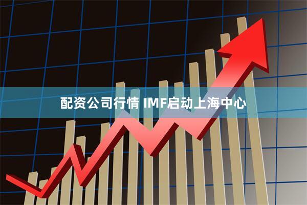配资公司行情 IMF启动上海中心