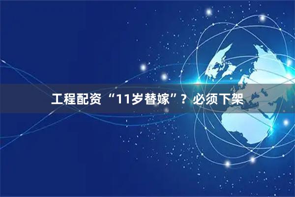 工程配资 “11岁替嫁”？必须下架