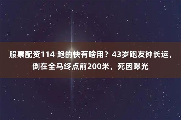 股票配资114 跑的快有啥用？43岁跑友钟长运，倒在全马终点前200米，死因曝光