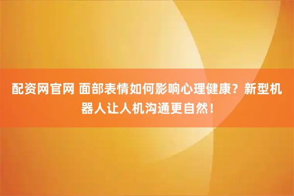 配资网官网 面部表情如何影响心理健康？新型机器人让人机沟通更自然！