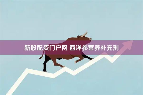 新股配资门户网 西洋参营养补充剂