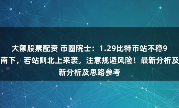 大额股票配资 币圈院士：1.29比特币站不稳9万就可以南下，若站则北上来袭，注意规避风险！最新分析及思路参考