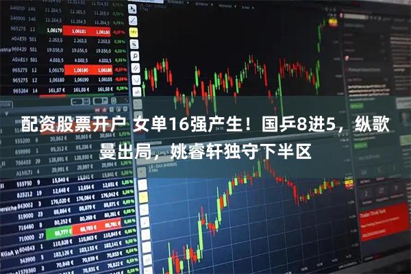 配资股票开户 女单16强产生！国乒8进5，纵歌曼出局，姚睿轩独守下半区