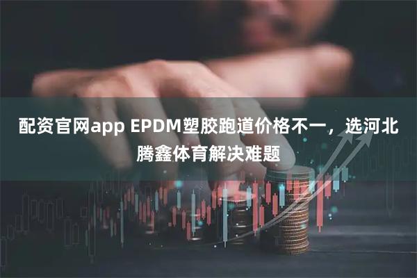 配资官网app EPDM塑胶跑道价格不一，选河北腾鑫体育解决难题