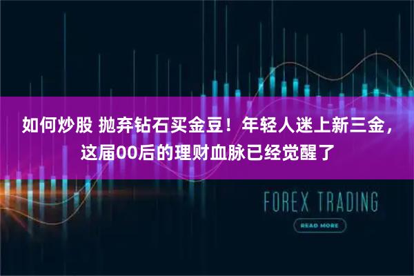 如何炒股 抛弃钻石买金豆！年轻人迷上新三金，这届00后的理财血脉已经觉醒了