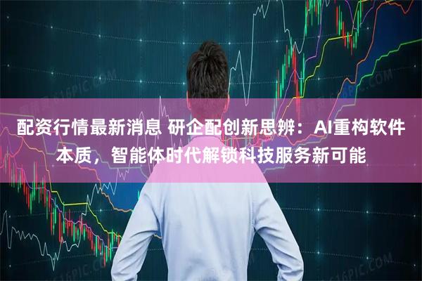 配资行情最新消息 研企配创新思辨：AI重构软件本质，智能体时代解锁科技服务新可能