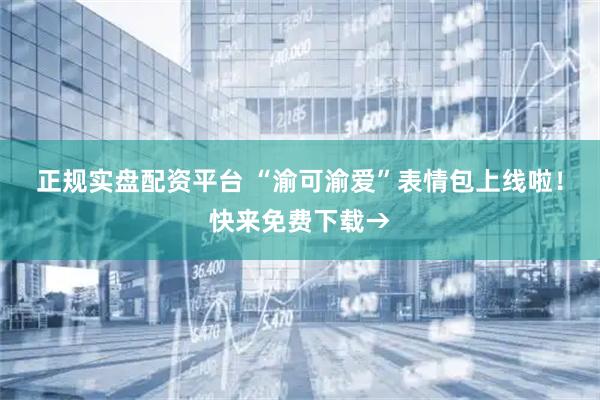 正规实盘配资平台 “渝可渝爱”表情包上线啦！快来免费下载→