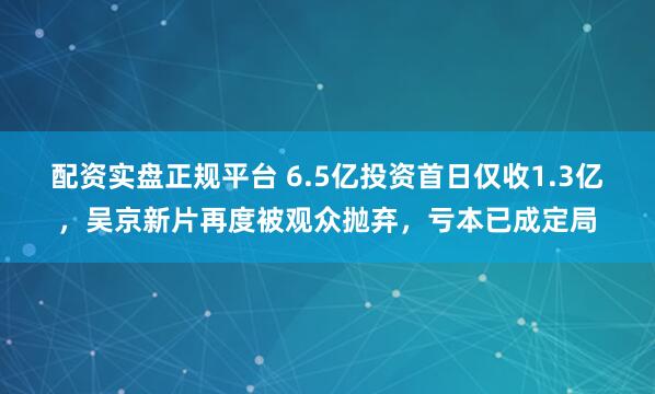 配资实盘正规平台 6.5亿投资首日仅收1.3亿，吴京新片再度被观众抛弃，亏本已成定局