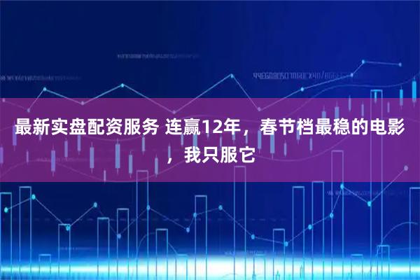 最新实盘配资服务 连赢12年，春节档最稳的电影，我只服它