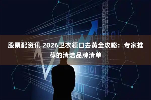 股票配资讯 2026卫衣领口去黄全攻略：专家推荐的清洁品牌清单