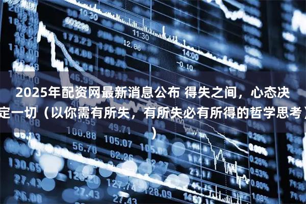 2025年配资网最新消息公布 得失之间，心态决定一切（以你需有所失，有所失必有所得的哲学思考）