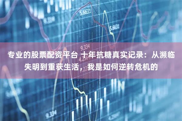 专业的股票配资平台 十年抗糖真实记录：从濒临失明到重获生活，我是如何逆转危机的