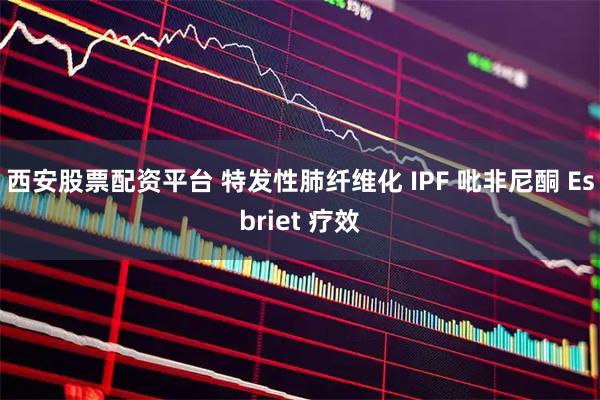 西安股票配资平台 特发性肺纤维化 IPF 吡非尼酮 Esbriet 疗效