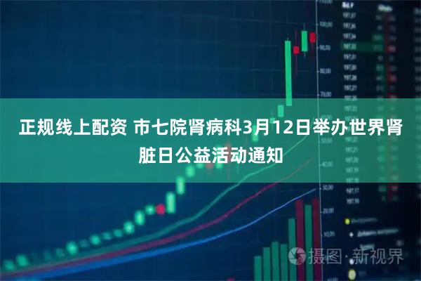 正规线上配资 市七院肾病科3月12日举办世界肾脏日公益活动通知