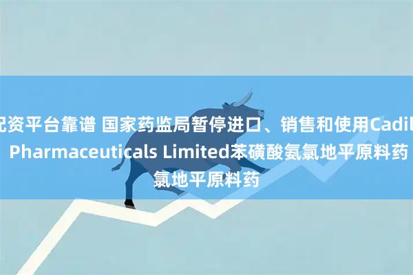 配资平台靠谱 国家药监局暂停进口、销售和使用Cadila Pharmaceuticals Limited苯磺酸氨氯地平原料药