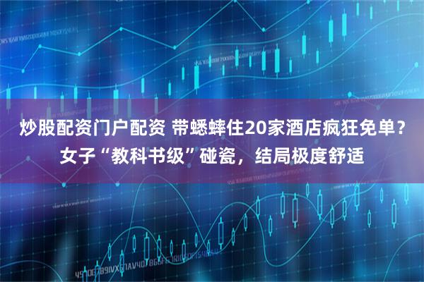 炒股配资门户配资 带蟋蟀住20家酒店疯狂免单？女子“教科书级”碰瓷，结局极度舒适