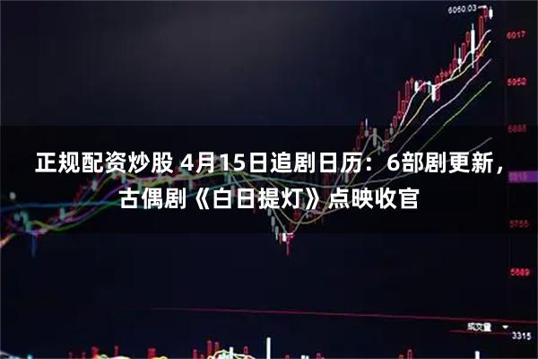 正规配资炒股 4月15日追剧日历:6部剧更新,古偶剧《白日提灯》点映收官