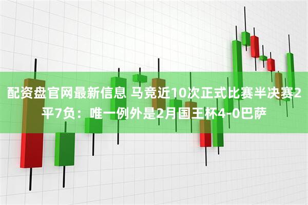 配资盘官网最新信息 马竞近10次正式比赛半决赛2平7负：唯一例外是2月国王杯4-0巴萨