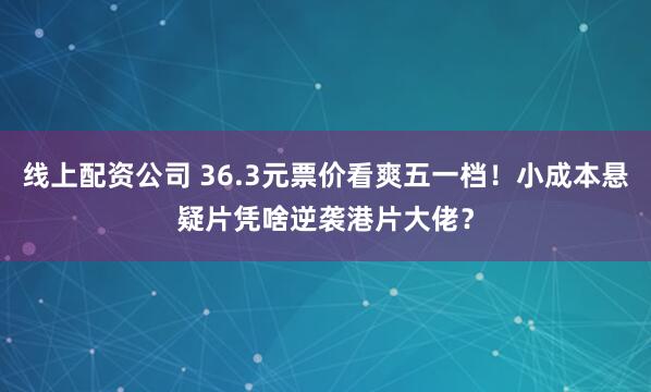 线上配资公司 36.3元票价看爽五一档！小成本悬疑片凭啥逆袭港片大佬？