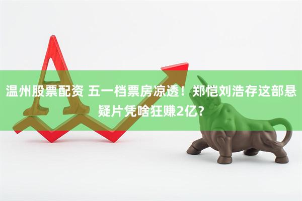 温州股票配资 五一档票房凉透！郑恺刘浩存这部悬疑片凭啥狂赚2亿？
