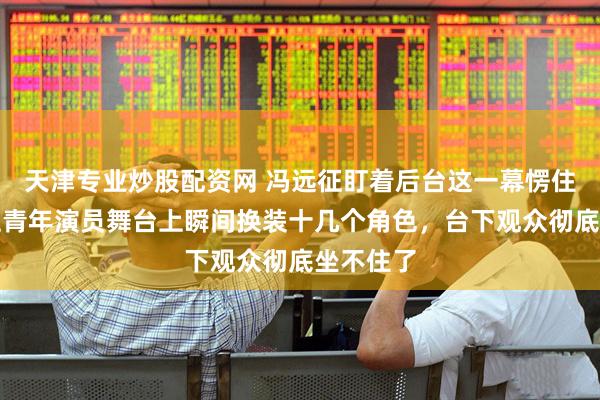 天津专业炒股配资网 冯远征盯着后台这一幕愣住了，四位青年演员舞台上瞬间换装十几个角色，台下观众彻底坐不住了