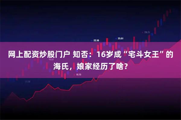 网上配资炒股门户 知否：16岁成“宅斗女王”的海氏，娘家经历了啥？