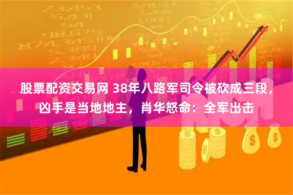股票配资交易网 38年八路军司令被砍成三段，凶手是当地地主，肖华怒命：全军出击