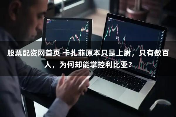 股票配资网首页 卡扎菲原本只是上尉，只有数百人，为何却能掌控利比亚？