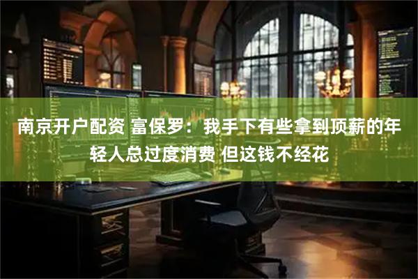 南京开户配资 富保罗：我手下有些拿到顶薪的年轻人总过度消费 但这钱不经花