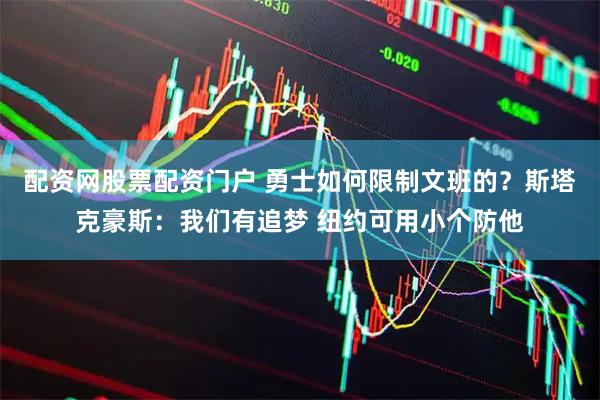 配资网股票配资门户 勇士如何限制文班的？斯塔克豪斯：我们有追梦 纽约可用小个防他