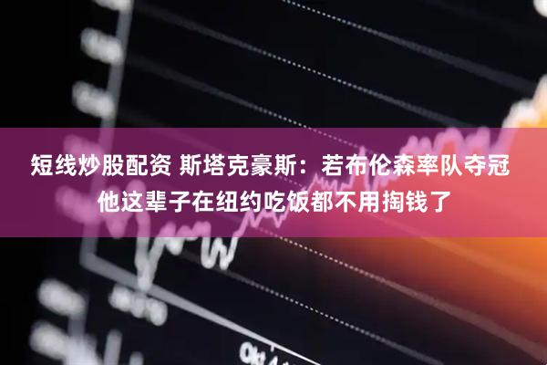 短线炒股配资 斯塔克豪斯：若布伦森率队夺冠 他这辈子在纽约吃饭都不用掏钱了