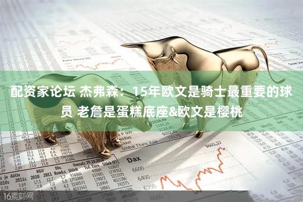 配资家论坛 杰弗森：15年欧文是骑士最重要的球员 老詹是蛋糕底座&欧文是樱桃