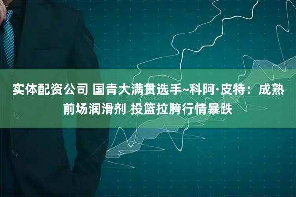 实体配资公司 国青大满贯选手~科阿·皮特：成熟前场润滑剂 投篮拉胯行情暴跌